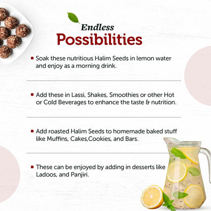 Halim Seeds high in nutrients such as Iron, Calcium, Dietary Fiber, Protein, Zinc, Magnesium & Phosphorus improve energy levels, strong bones & muscle health helps in low levels of hemoglobin